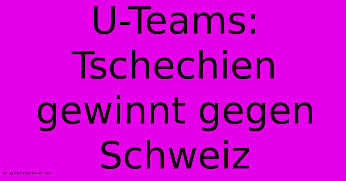 U-Teams: Tschechien Gewinnt Gegen Schweiz