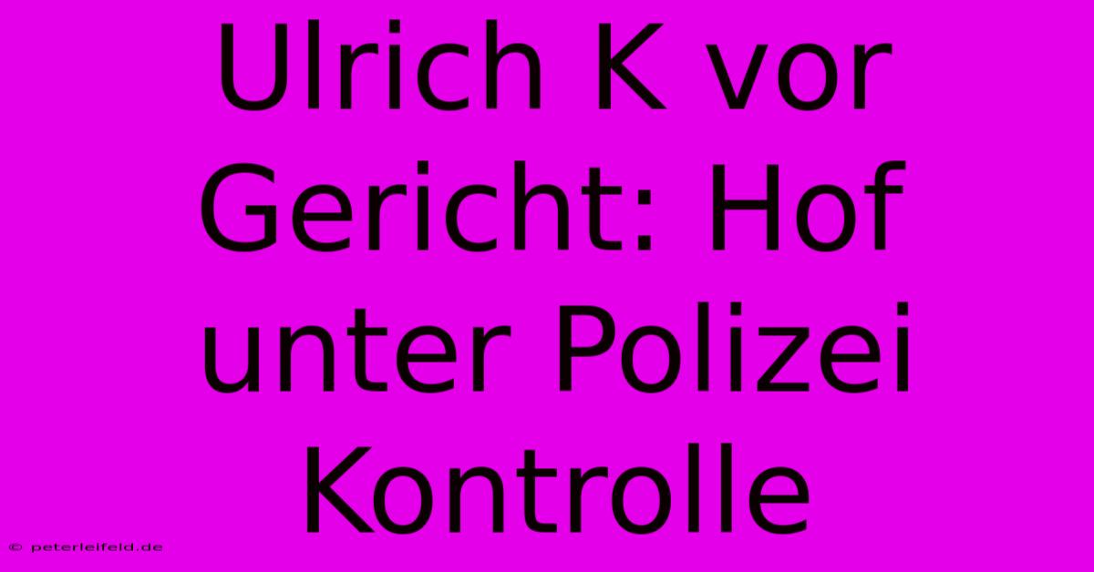 Ulrich K Vor Gericht: Hof Unter Polizei Kontrolle