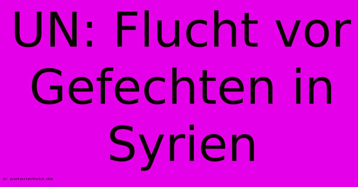 UN: Flucht Vor Gefechten In Syrien