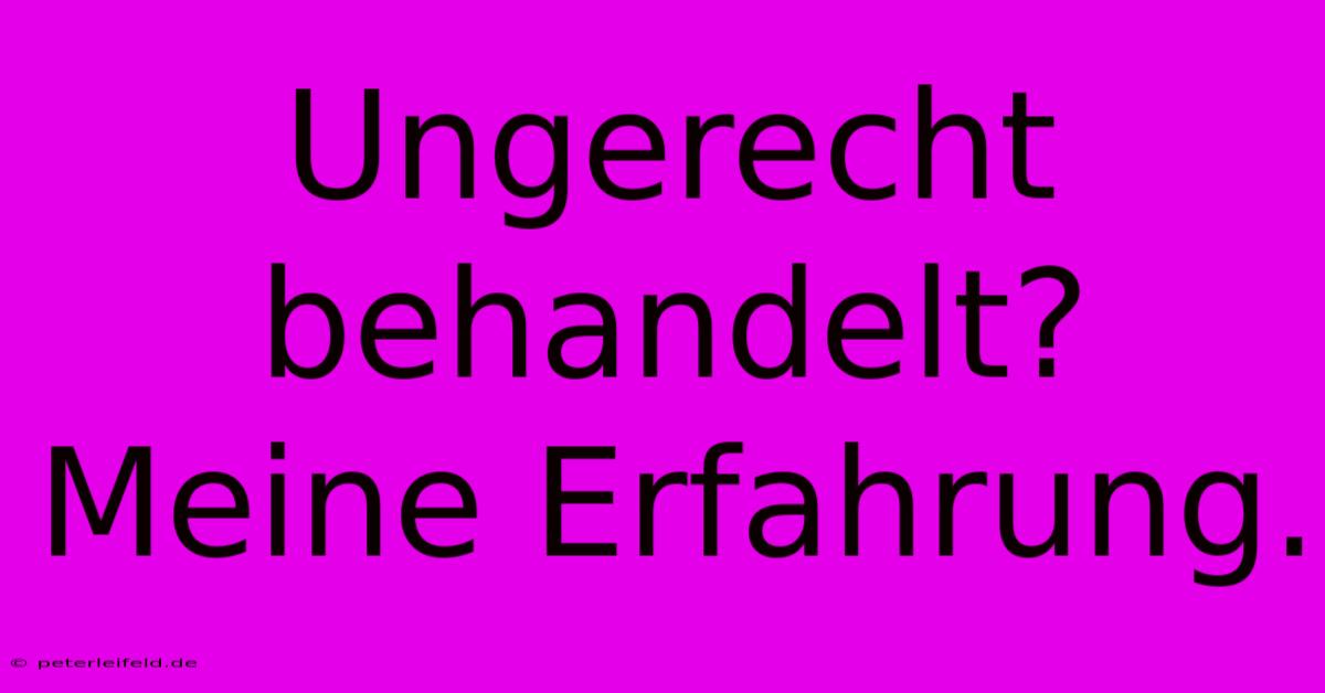 Ungerecht Behandelt?  Meine Erfahrung.