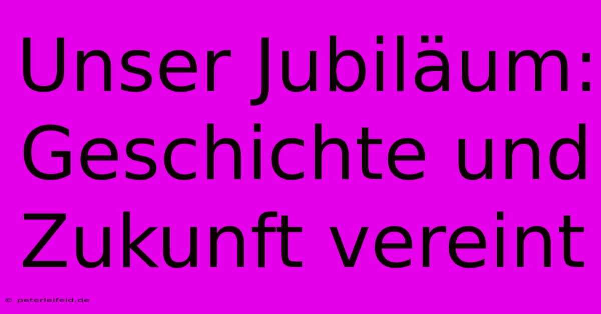 Unser Jubiläum:  Geschichte Und Zukunft Vereint