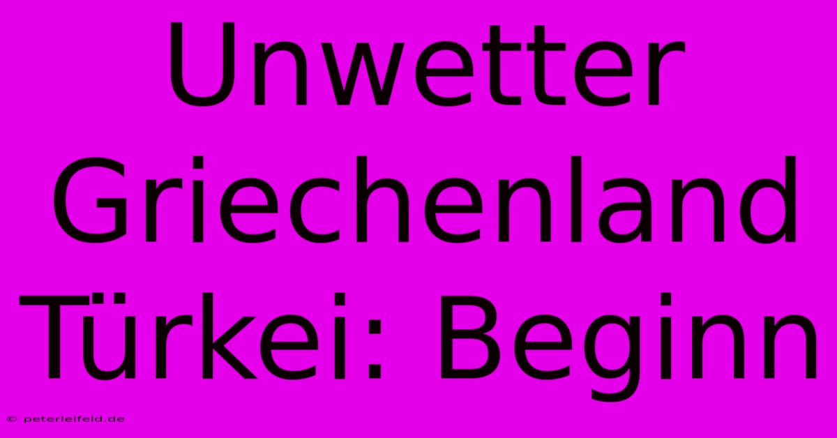 Unwetter Griechenland Türkei: Beginn