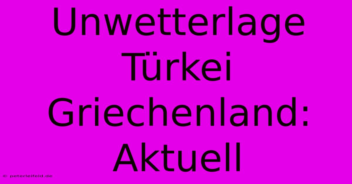 Unwetterlage Türkei Griechenland: Aktuell