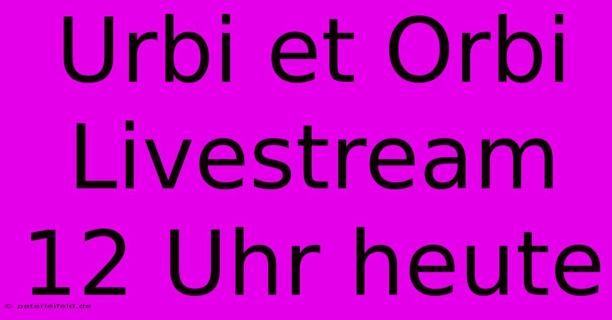 Urbi Et Orbi Livestream 12 Uhr Heute