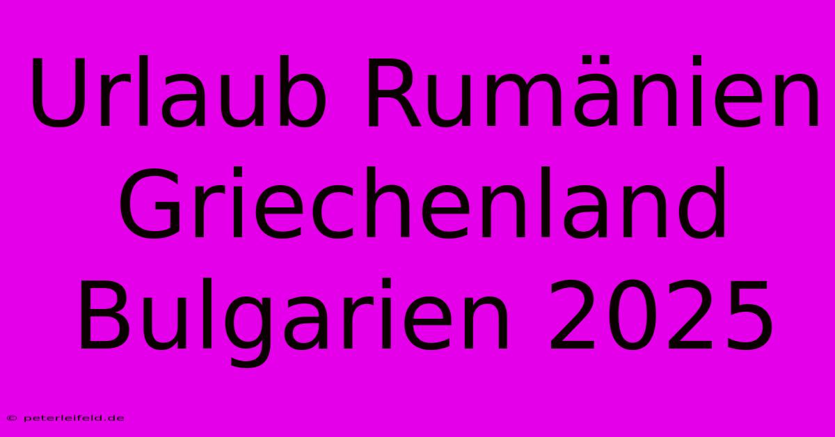 Urlaub Rumänien Griechenland Bulgarien 2025