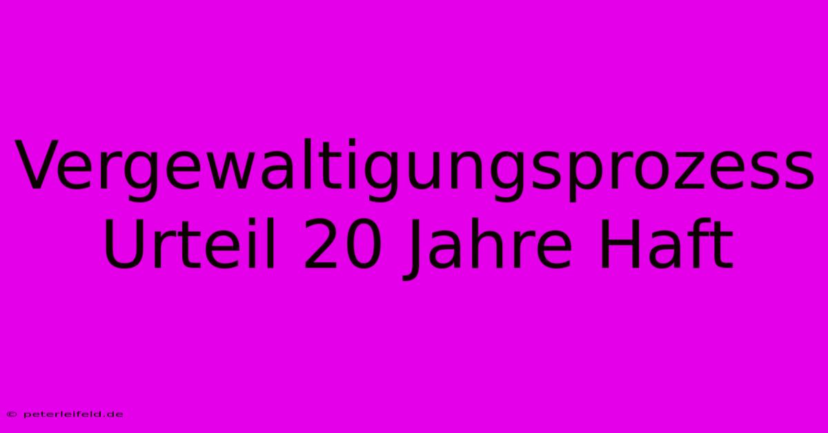 Vergewaltigungsprozess Urteil 20 Jahre Haft