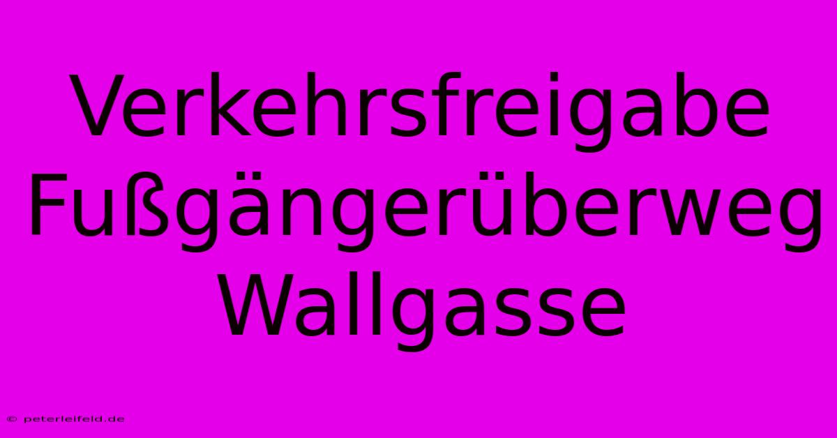 Verkehrsfreigabe Fußgängerüberweg Wallgasse