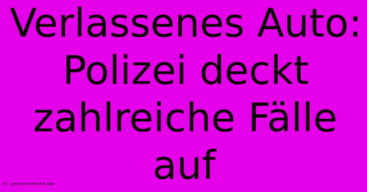 Verlassenes Auto: Polizei Deckt Zahlreiche Fälle Auf