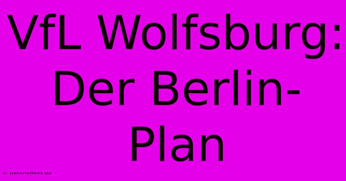 VfL Wolfsburg: Der Berlin-Plan