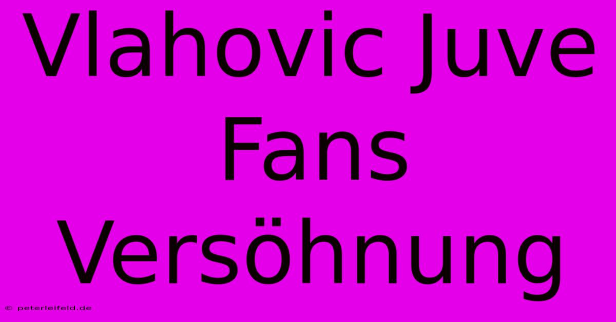 Vlahovic Juve Fans Versöhnung