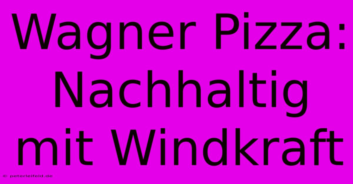 Wagner Pizza: Nachhaltig Mit Windkraft