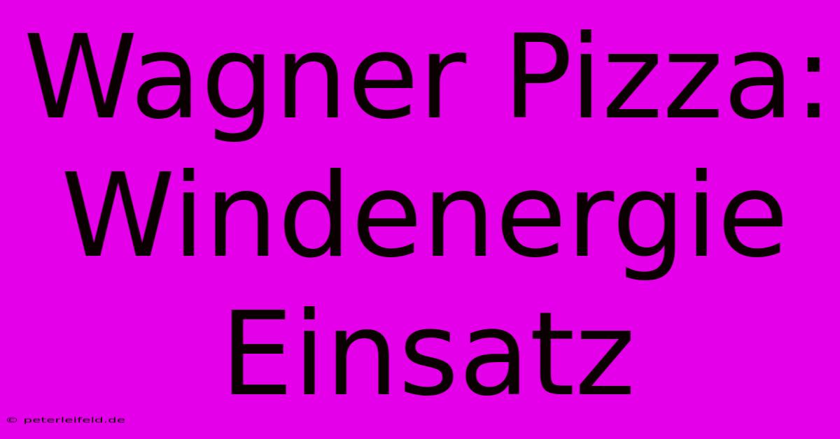 Wagner Pizza:  Windenergie Einsatz