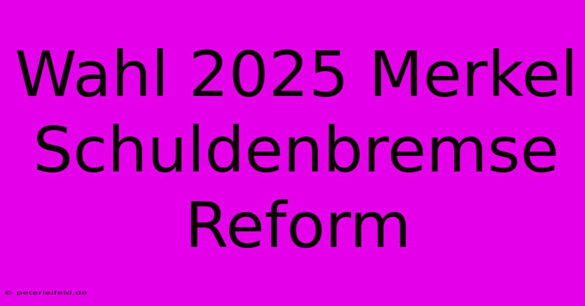 Wahl 2025 Merkel Schuldenbremse Reform