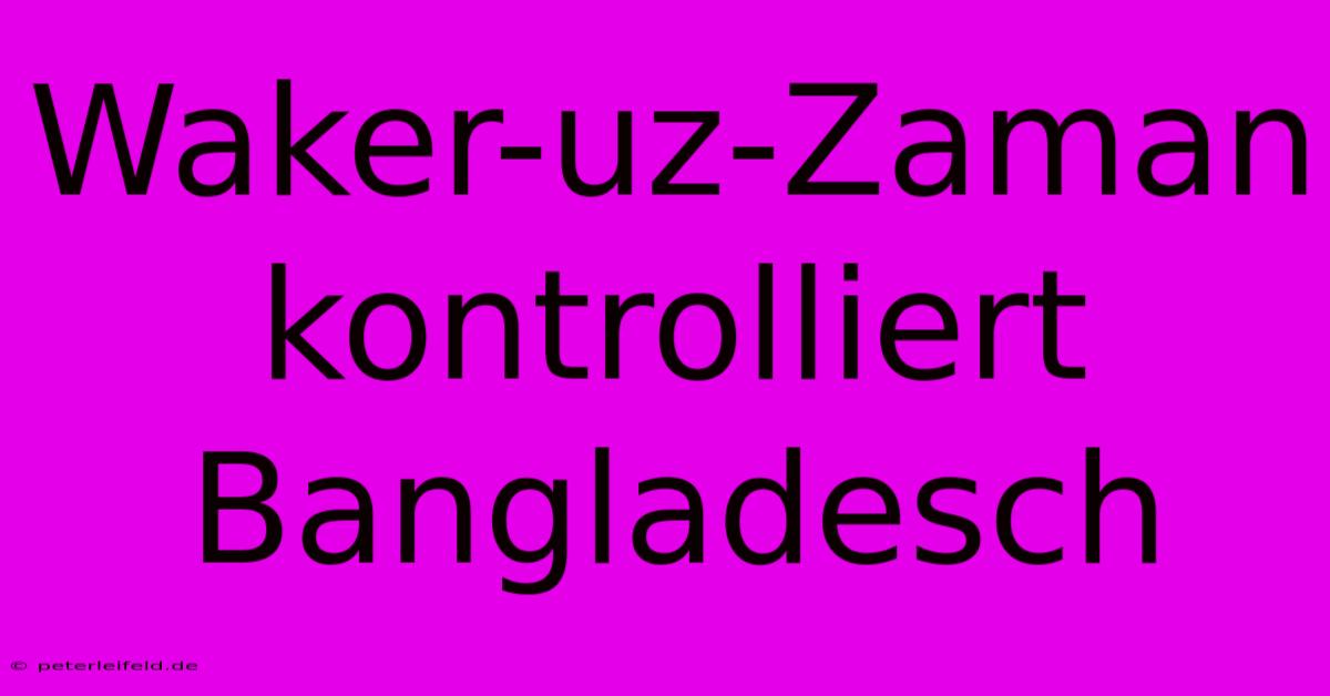 Waker-uz-Zaman Kontrolliert Bangladesch