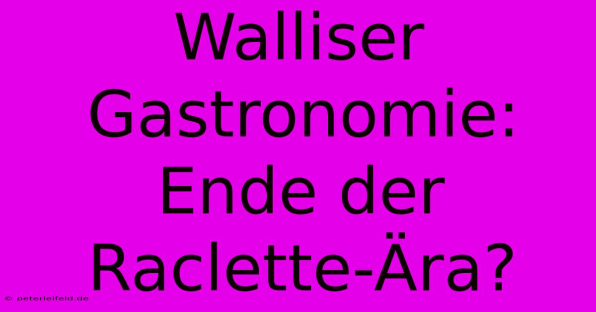 Walliser Gastronomie: Ende Der Raclette-Ära?