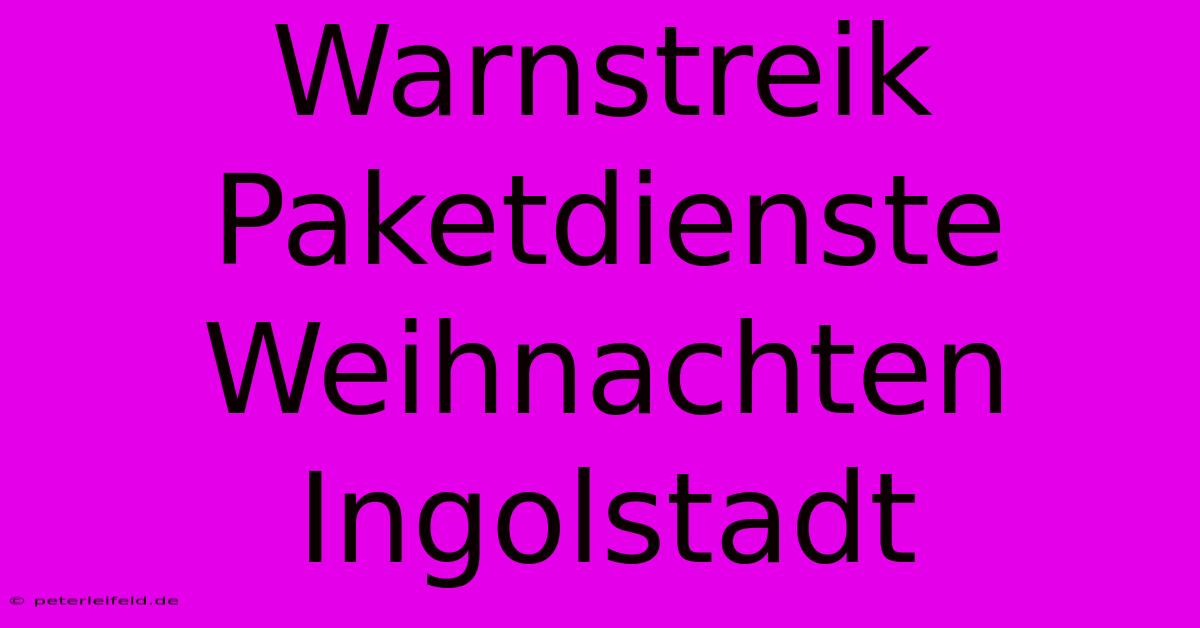 Warnstreik Paketdienste Weihnachten Ingolstadt