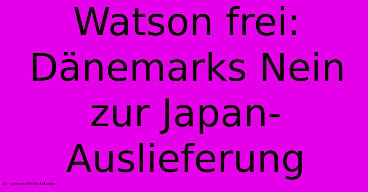 Watson Frei: Dänemarks Nein Zur Japan-Auslieferung