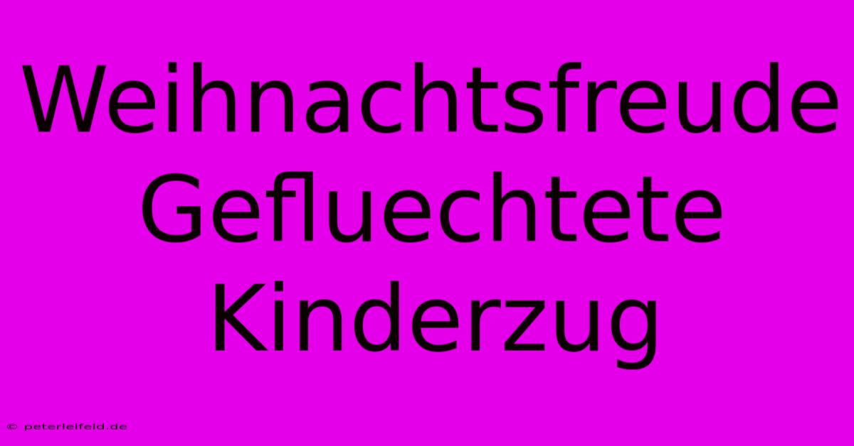 Weihnachtsfreude Gefluechtete Kinderzug