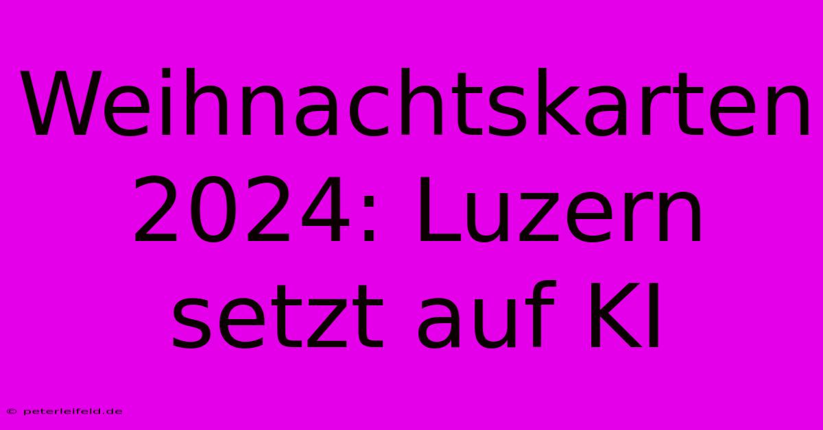 Weihnachtskarten 2024: Luzern Setzt Auf KI