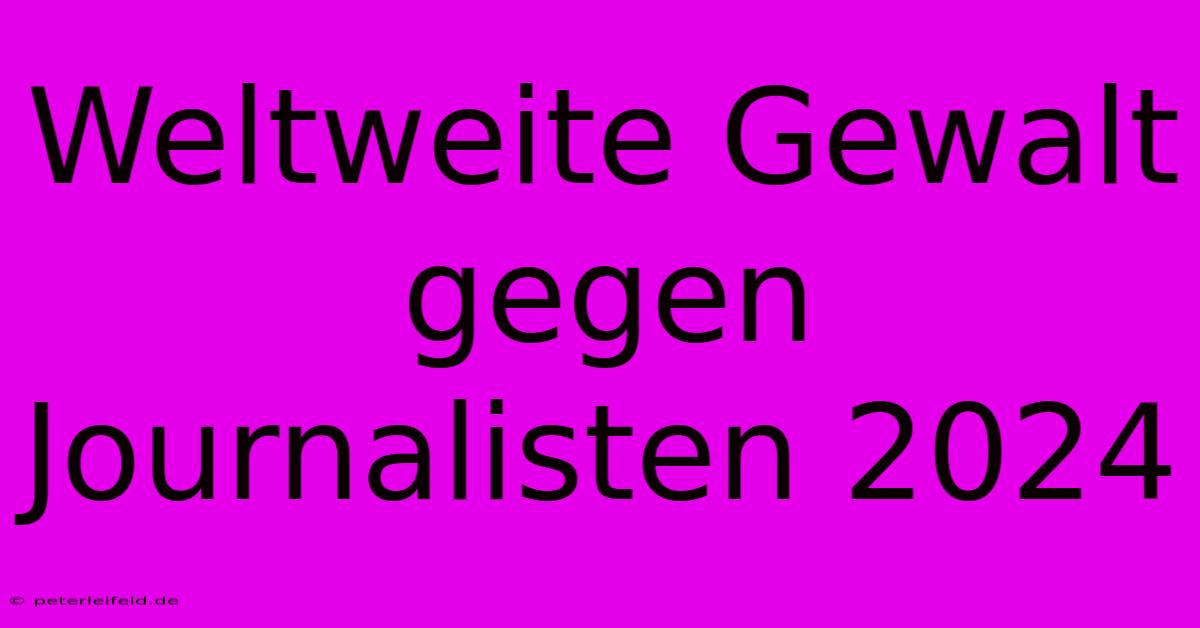 Weltweite Gewalt Gegen Journalisten 2024