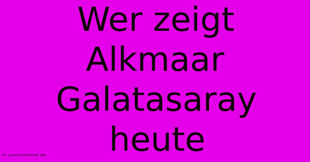 Wer Zeigt Alkmaar Galatasaray Heute