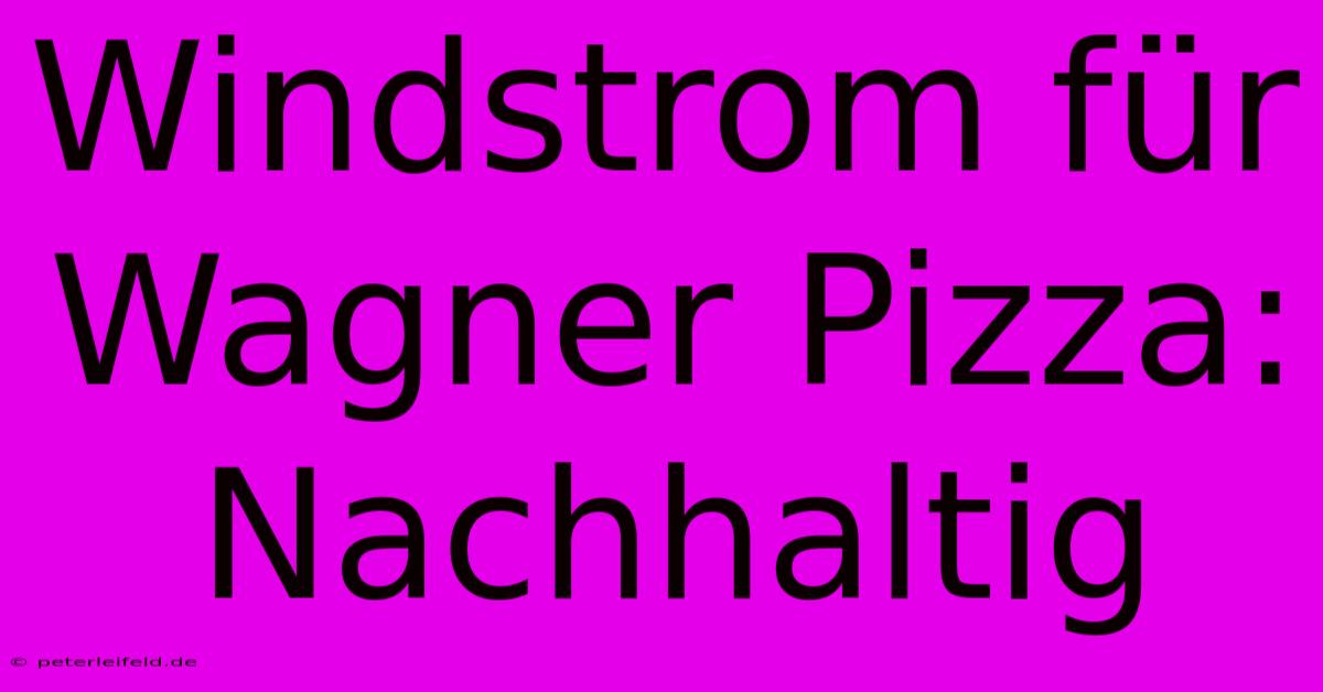 Windstrom Für Wagner Pizza: Nachhaltig