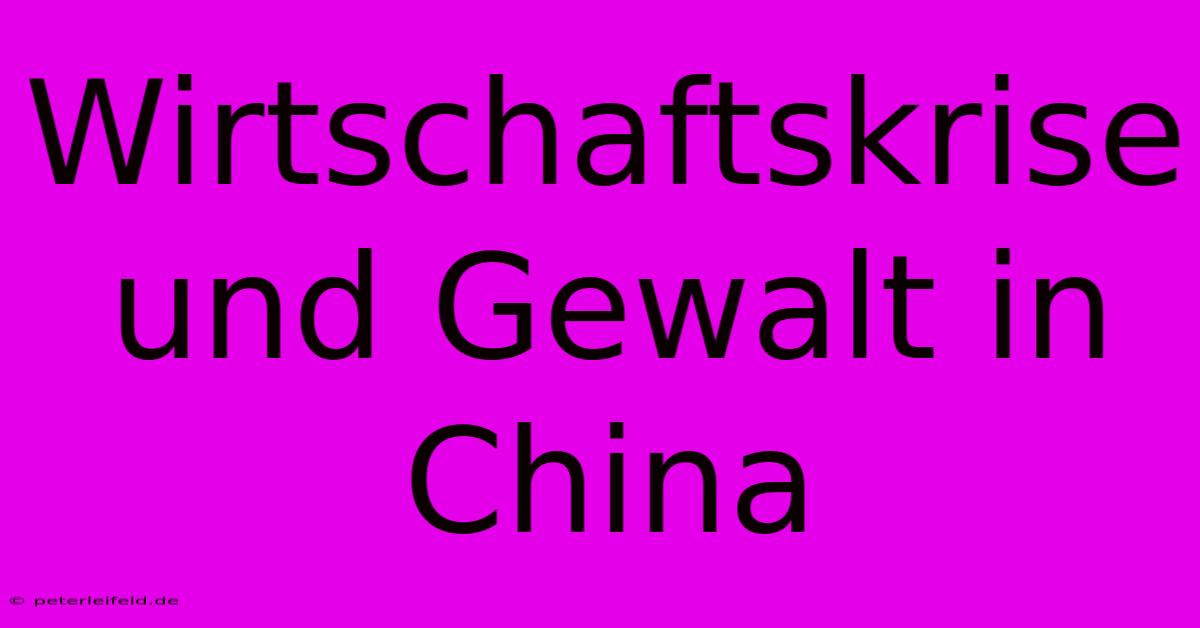 Wirtschaftskrise Und Gewalt In China