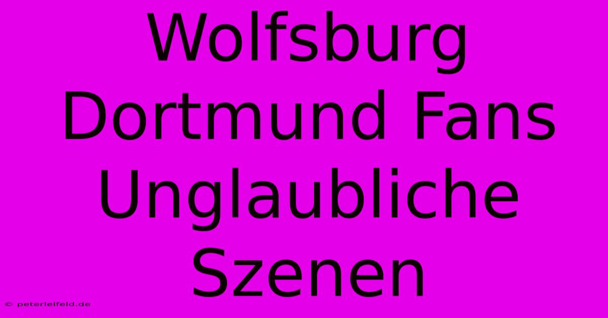 Wolfsburg Dortmund Fans Unglaubliche Szenen