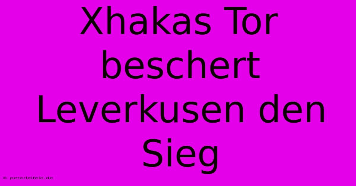 Xhakas Tor Beschert Leverkusen Den Sieg