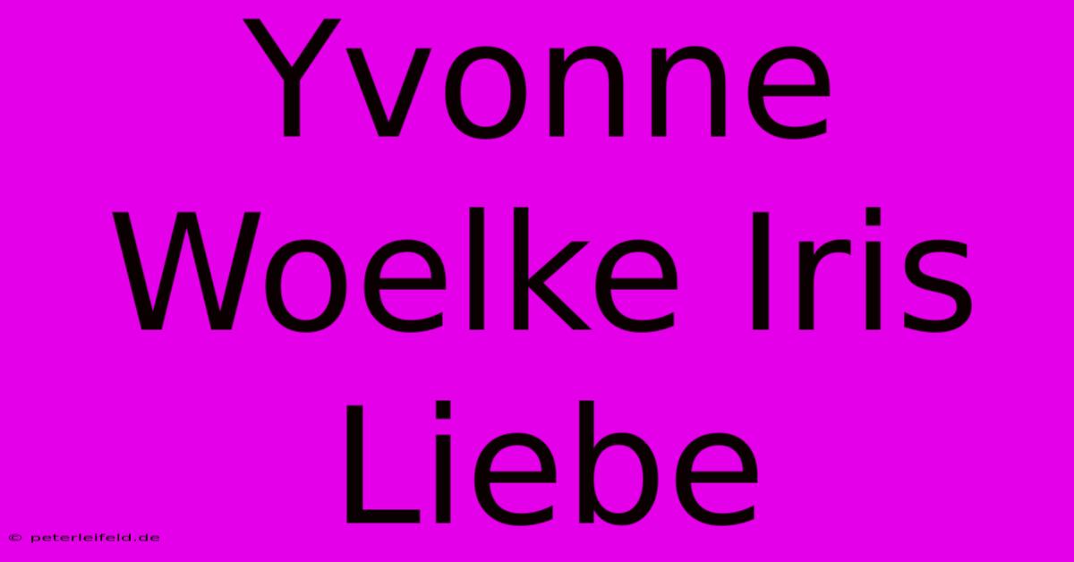 Yvonne Woelke Iris Liebe