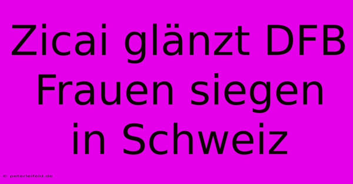 Zicai Glänzt DFB Frauen Siegen In Schweiz