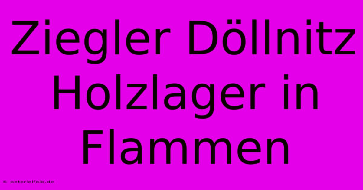 Ziegler Döllnitz Holzlager In Flammen