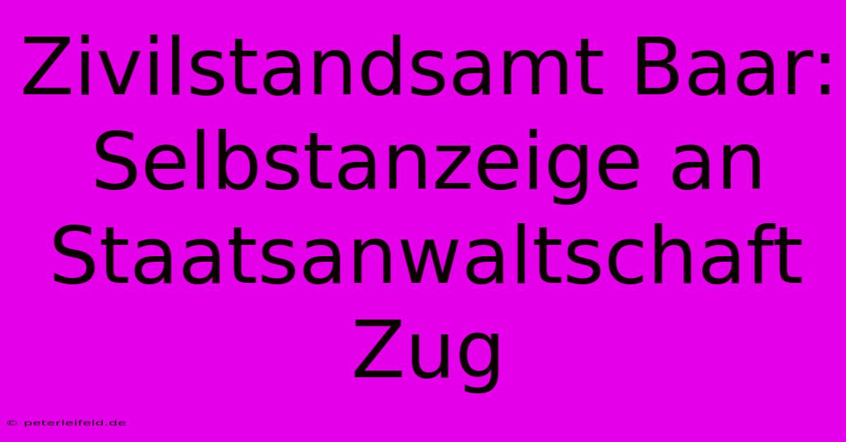 Zivilstandsamt Baar: Selbstanzeige An Staatsanwaltschaft Zug