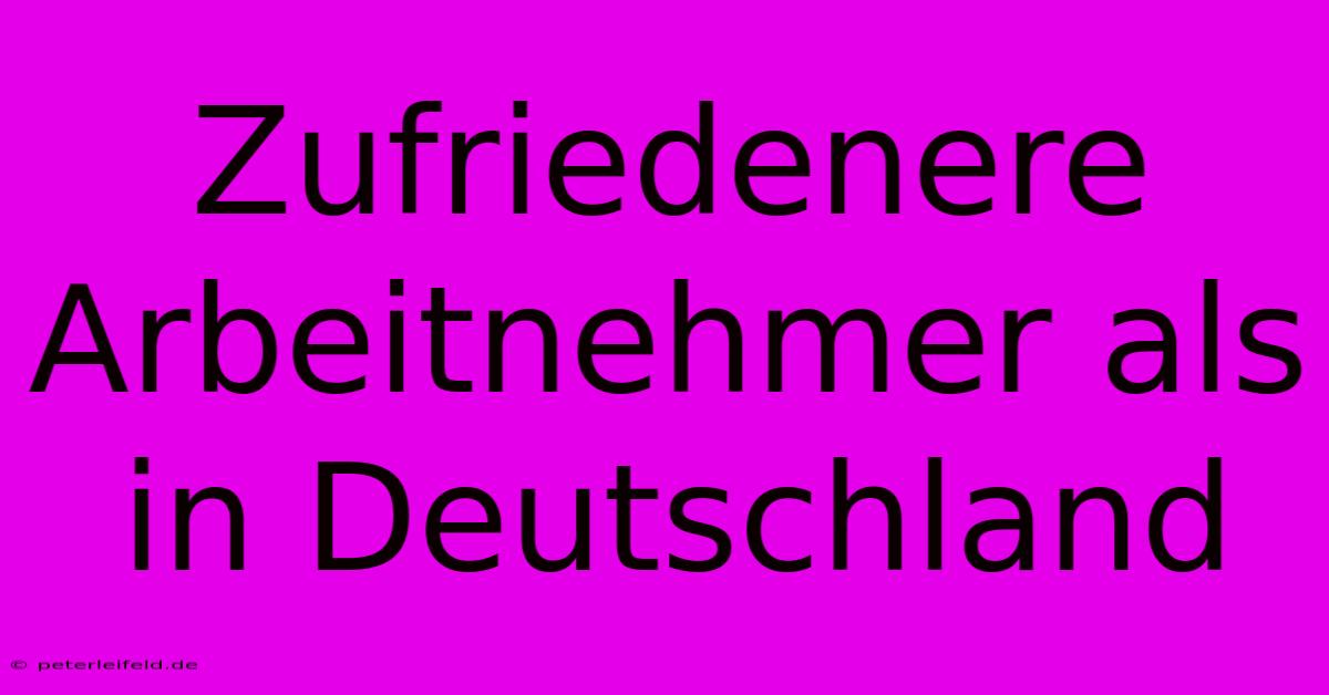 Zufriedenere Arbeitnehmer Als In Deutschland